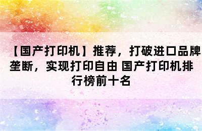 【国产打印机】推荐，打破进口品牌垄断，实现打印自由 国产打印机排行榜前十名